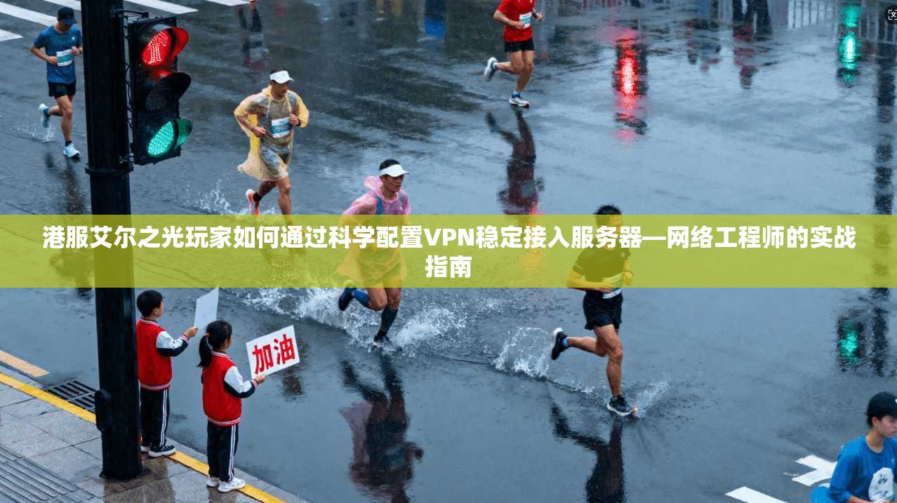 港服艾尔之光玩家如何通过科学配置VPN稳定接入服务器—网络工程师的实战指南
