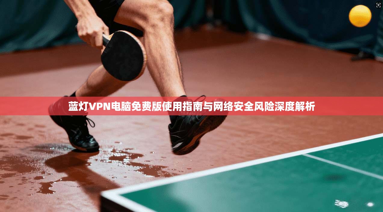 蓝灯VPN电脑免费版使用指南与网络安全风险深度解析