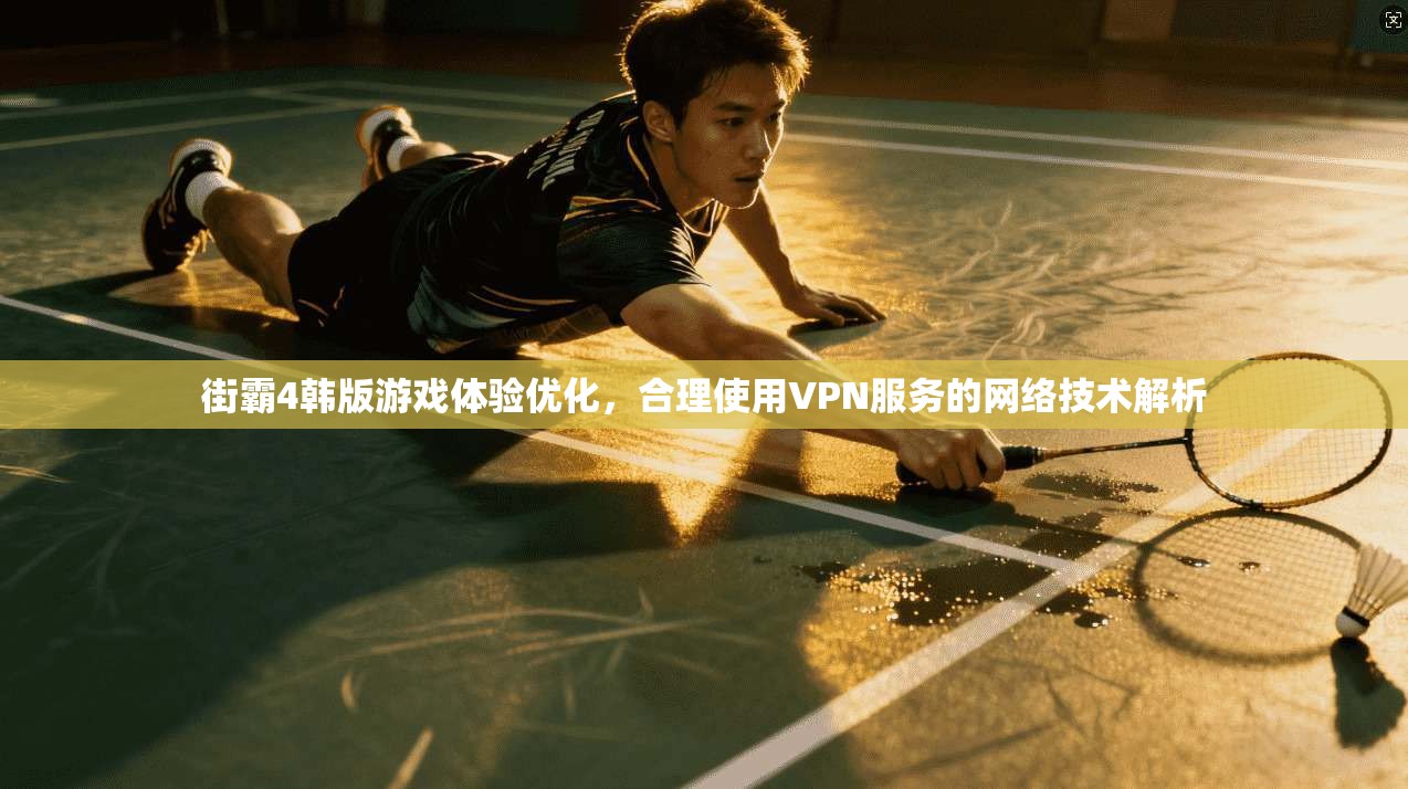 街霸4韩版游戏体验优化，合理使用VPN服务的网络技术解析
