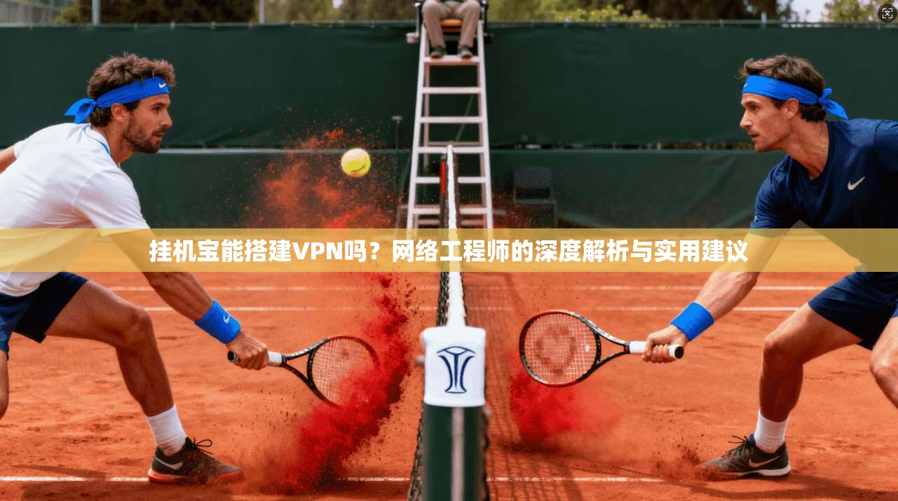 挂机宝能搭建VPN吗？网络工程师的深度解析与实用建议