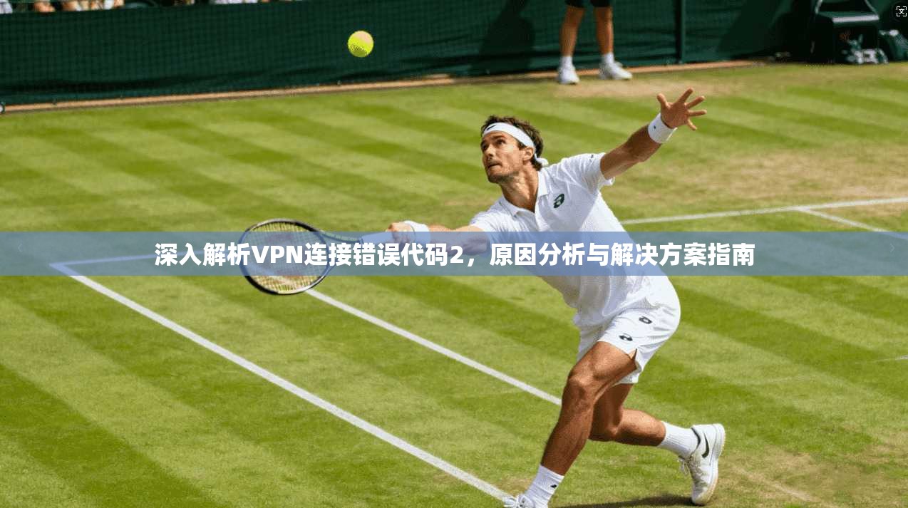 深入解析VPN连接错误代码2，原因分析与解决方案指南