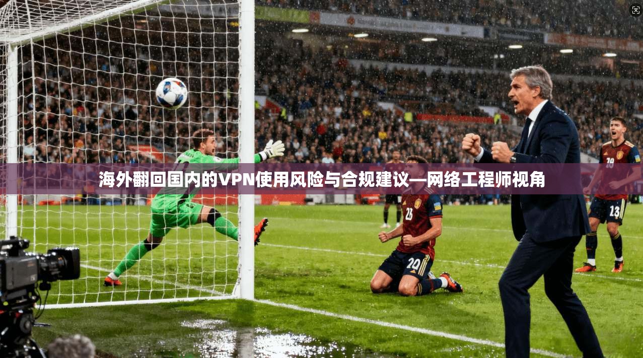 海外翻回国内的VPN使用风险与合规建议—网络工程师视角