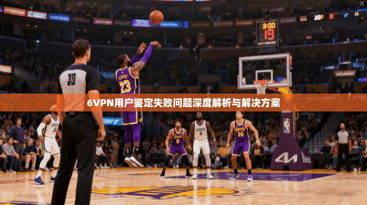 6VPN用户鉴定失败问题深度解析与解决方案