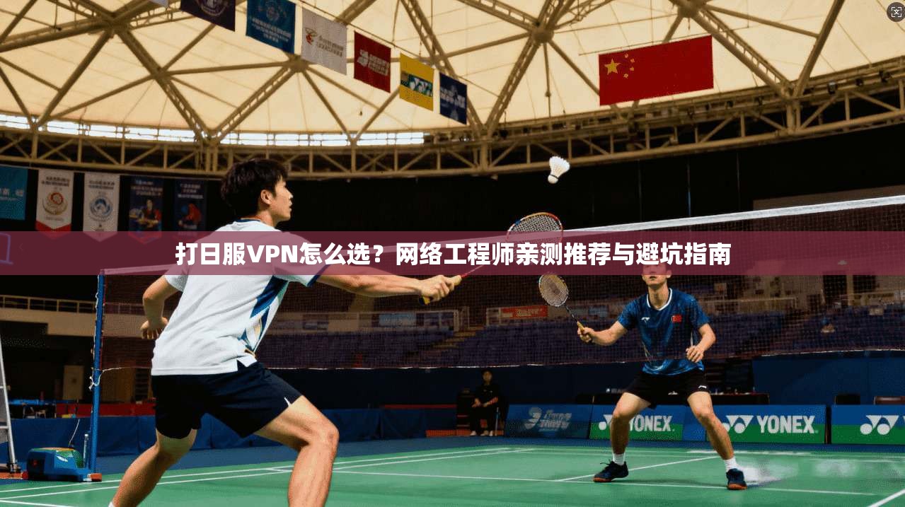 打日服VPN怎么选？网络工程师亲测推荐与避坑指南