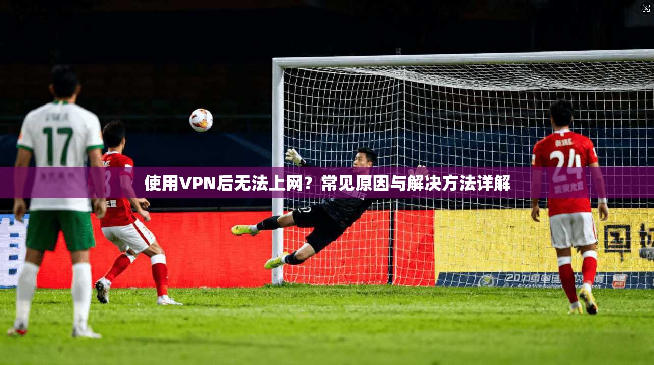 使用VPN后无法上网？常见原因与解决方法详解