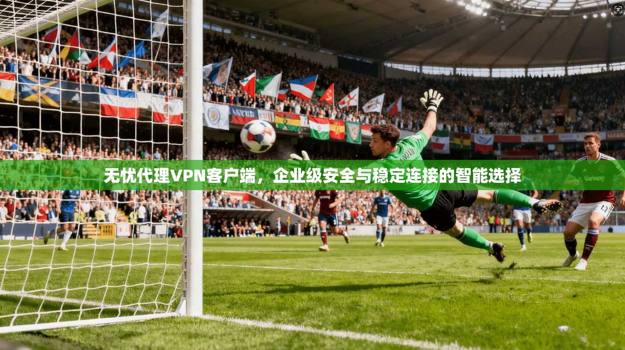 无忧代理VPN客户端,企业级安全与稳定连接的智能选择 无忧代理VPN客户端,企业级安全与稳定连接的智能选择