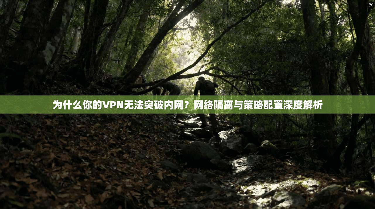 为什么你的VPN无法突破内网?网络隔离与策略配置深度解析 为什么你的VPN无法突破内网?网络隔离与策略配置深度解析