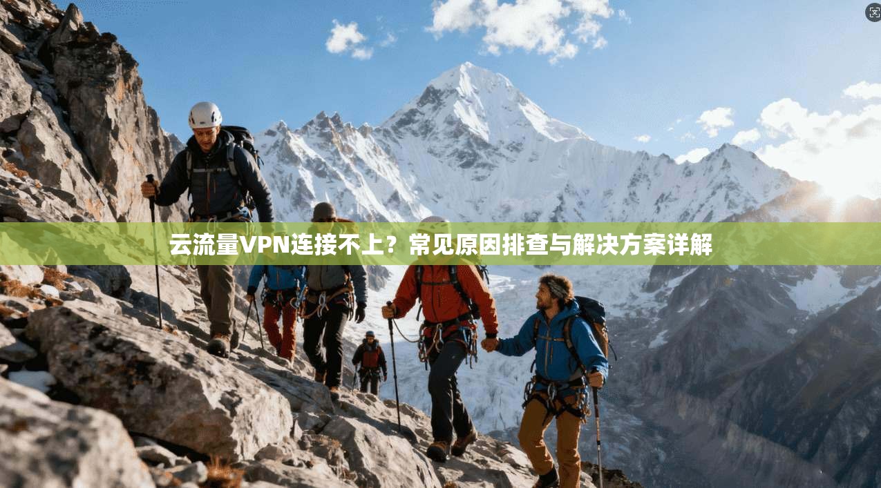 云流量VPN连接不上？常见原因排查与解决方案详解