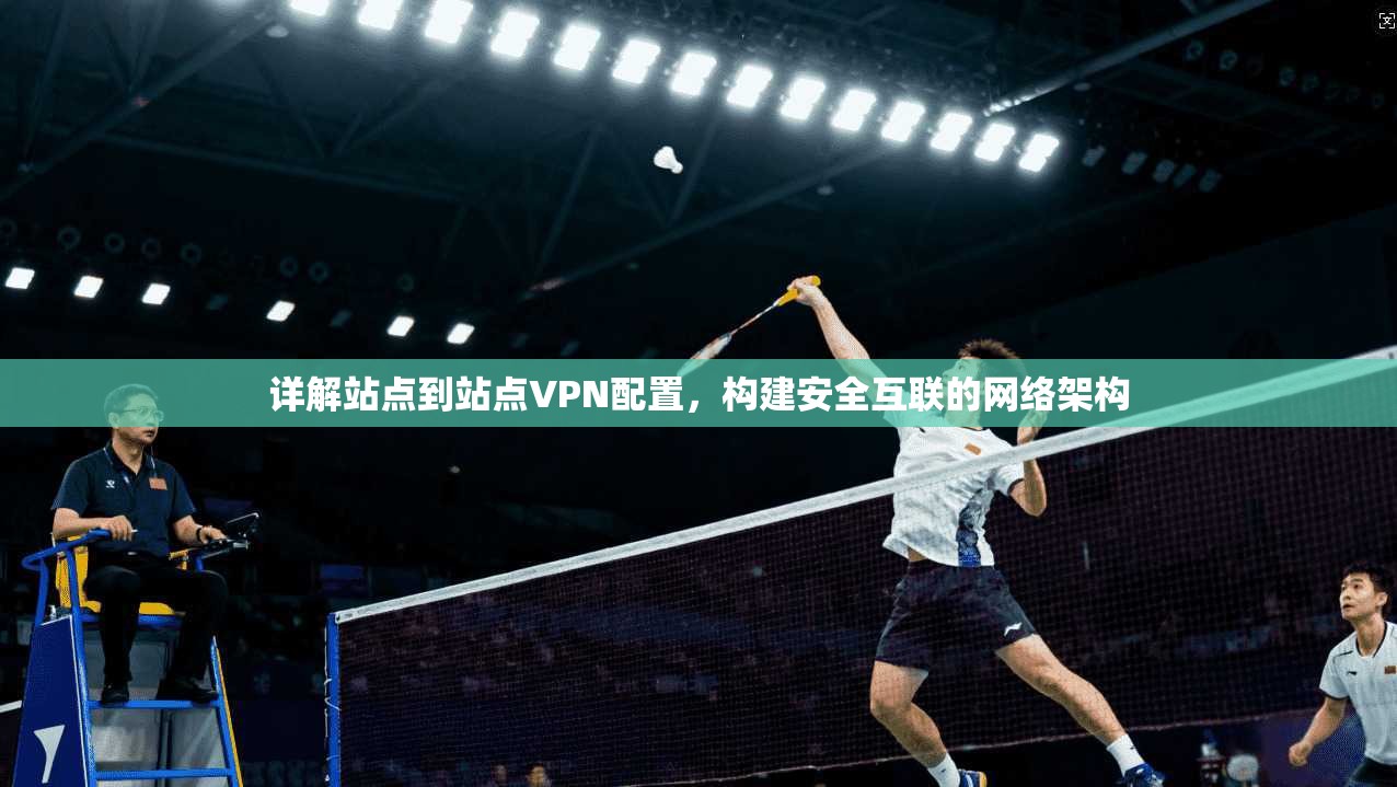 详解站点到站点VPN配置，构建安全互联的网络架构