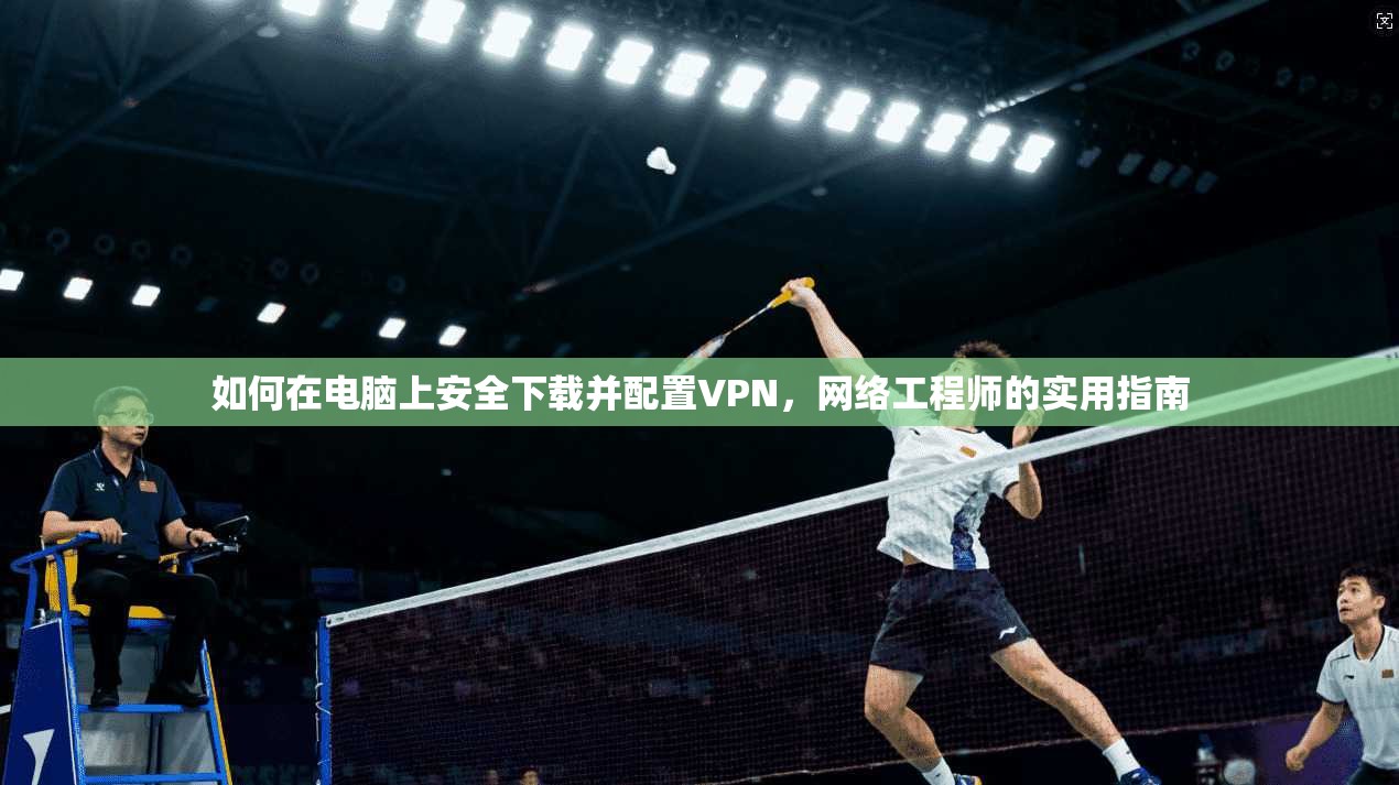 如何在电脑上安全下载并配置VPN,网络工程师的实用指南 如何在电脑上安全下载并配置VPN,网络工程师的实用指南
