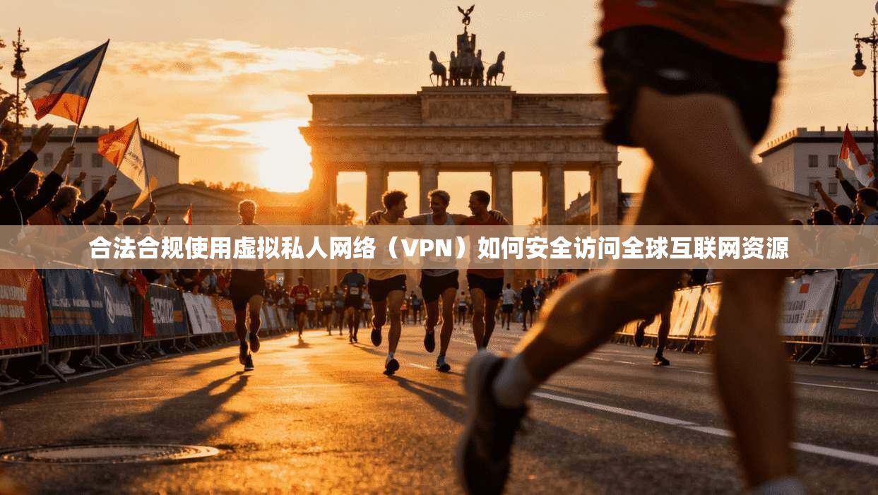 合法合规使用虚拟私人网络（VPN）如何安全访问全球互联网资源