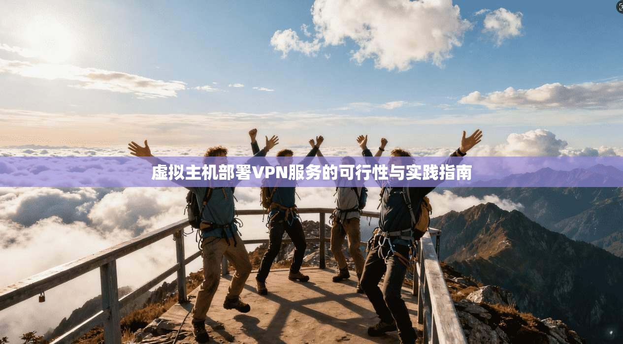 虚拟主机部署VPN服务的可行性与实践指南 虚拟主机部署VPN服务的可行性与实践指南