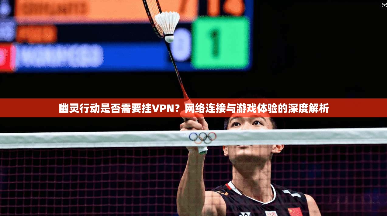 幽灵行动是否需要挂VPN？网络连接与游戏体验的深度解析