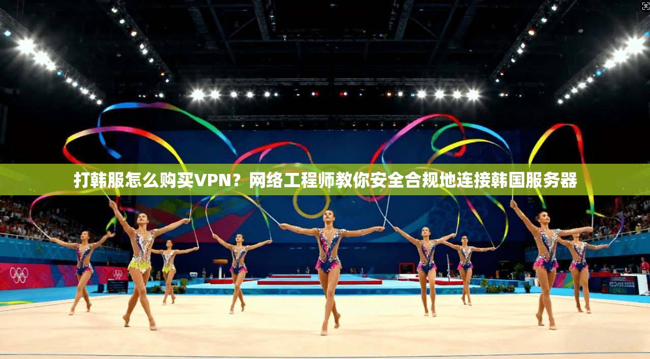 打韩服怎么购买VPN?网络工程师教你安全合规地连接韩国服务器 打韩服怎么购买VPN?网络工程师教你安全合规地连接韩国服务器
