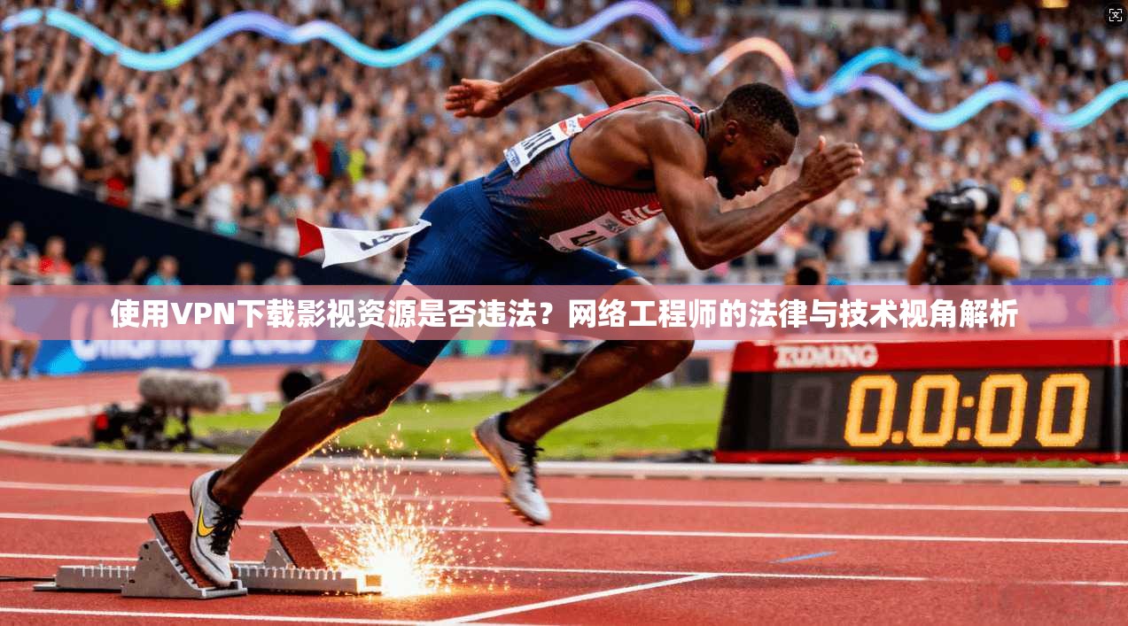 使用VPN下载影视资源是否违法？网络工程师的法律与技术视角解析