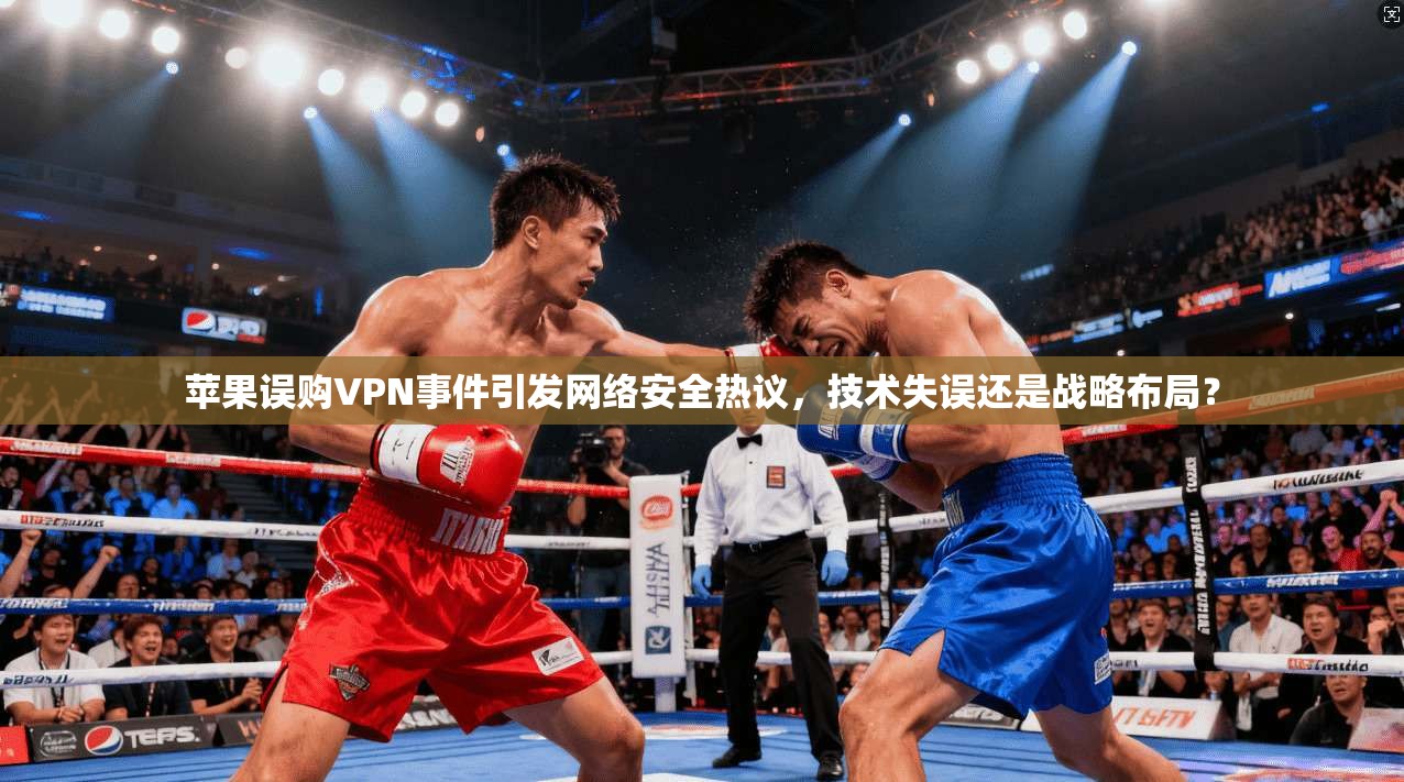 苹果误购VPN事件引发网络安全热议，技术失误还是战略布局？