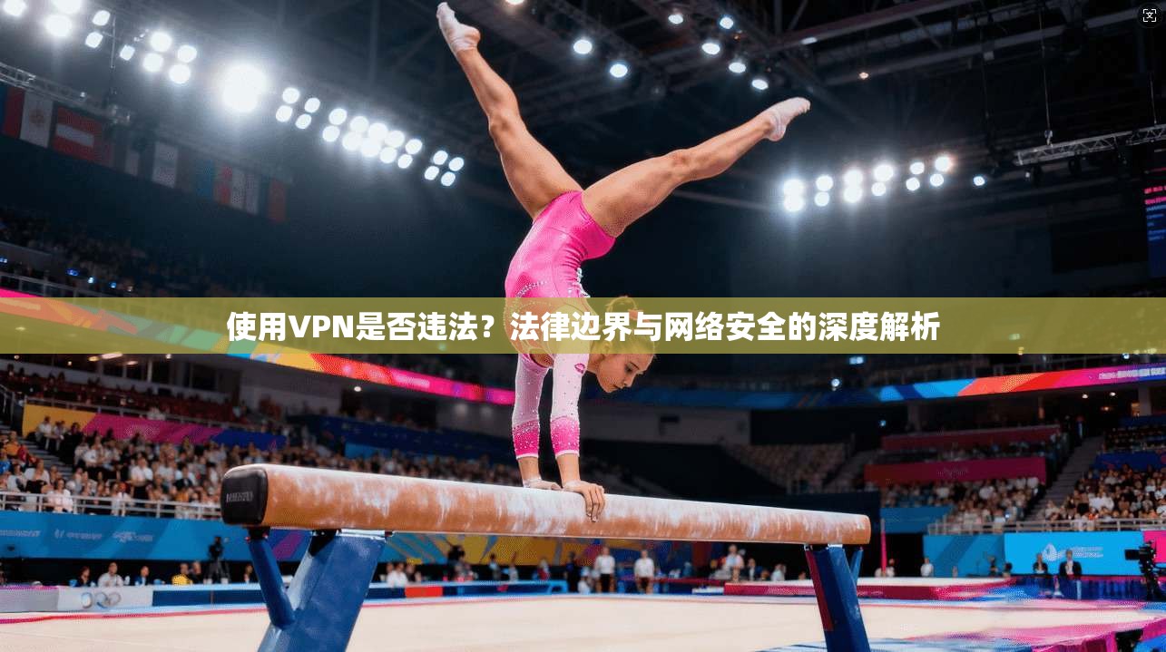 使用VPN是否违法?法律边界与网络安全的深度解析 使用VPN是否违法?法律边界与网络安全的深度解析