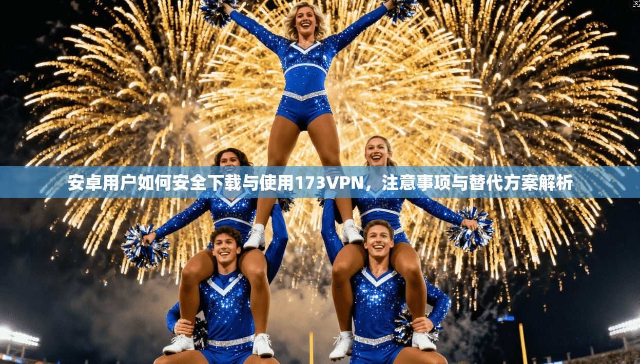 安卓用户如何安全下载与使用173VPN,注意事项与替代方案解析 安卓用户如何安全下载与使用173VPN,注意事项与替代方案解析