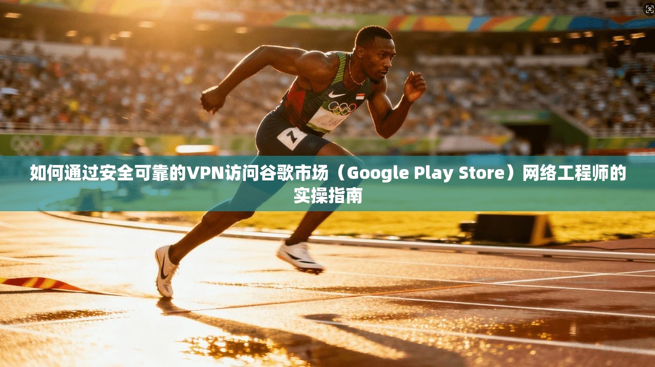 如何通过安全可靠的VPN访问谷歌市场（Google Play Store）网络工程师的实操指南