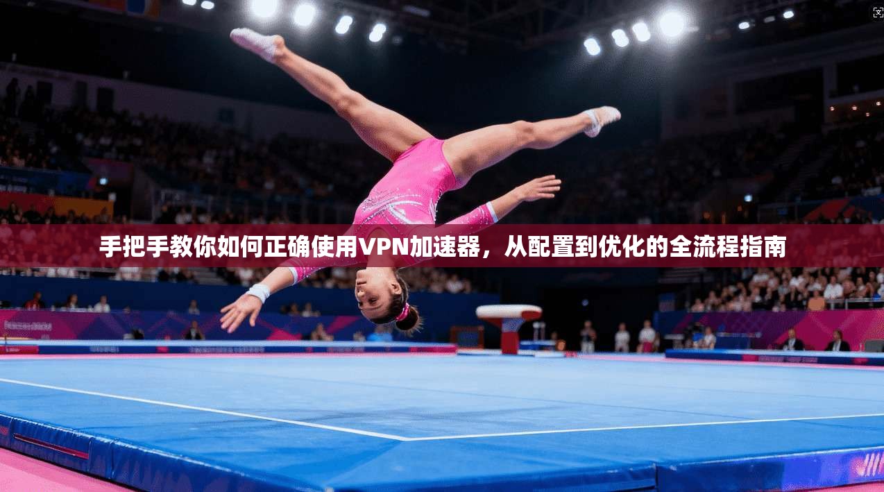 手把手教你如何正确使用VPN加速器，从配置到优化的全流程指南