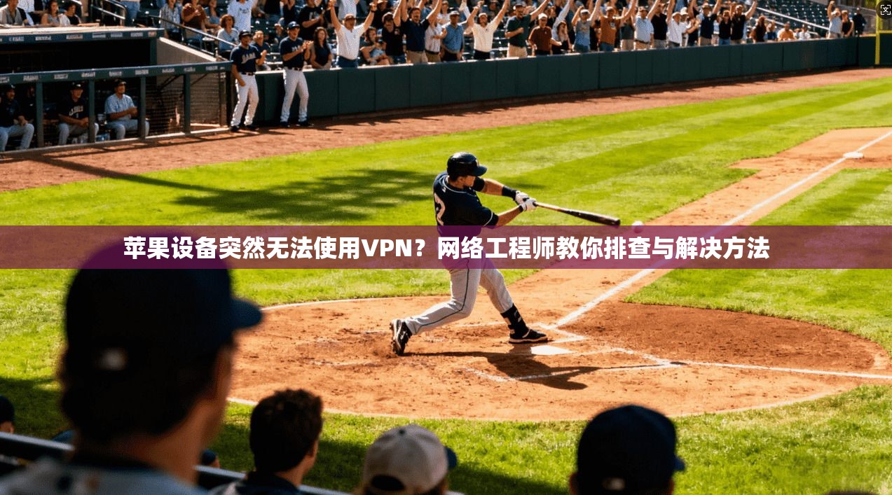 苹果设备突然无法使用VPN？网络工程师教你排查与解决方法
