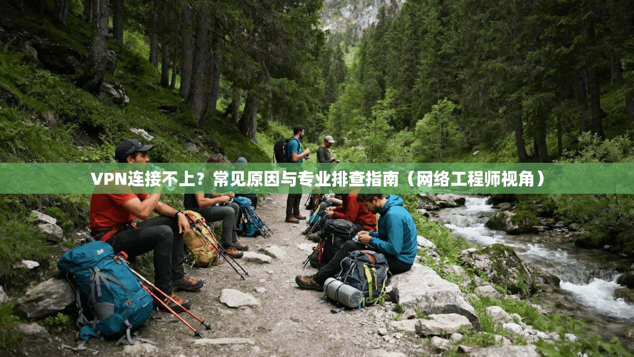 VPN连接不上？常见原因与专业排查指南（网络工程师视角）