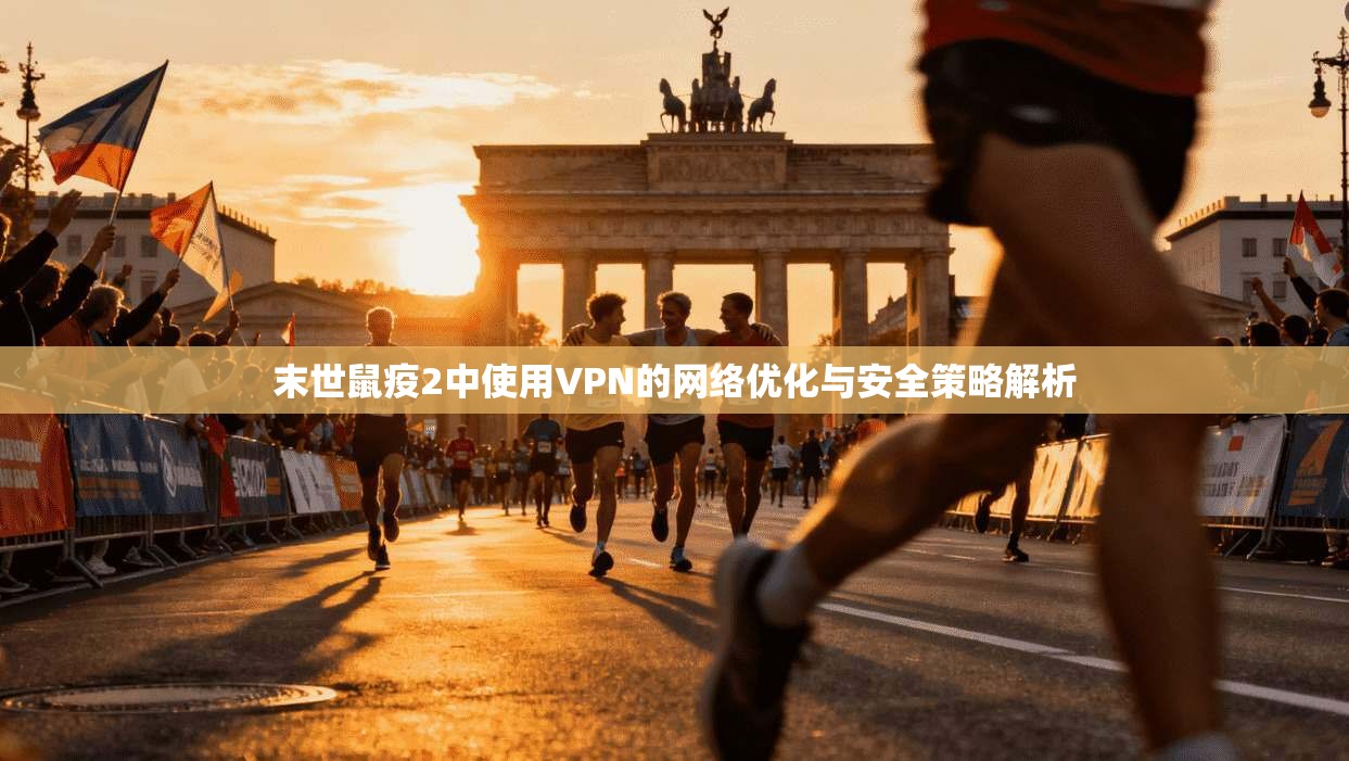 末世鼠疫2中使用VPN的网络优化与安全策略解析
