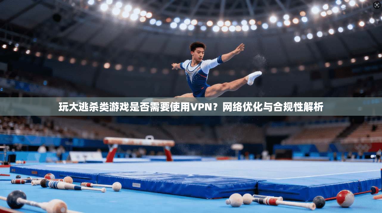 玩大逃杀类游戏是否需要使用VPN？网络优化与合规性解析