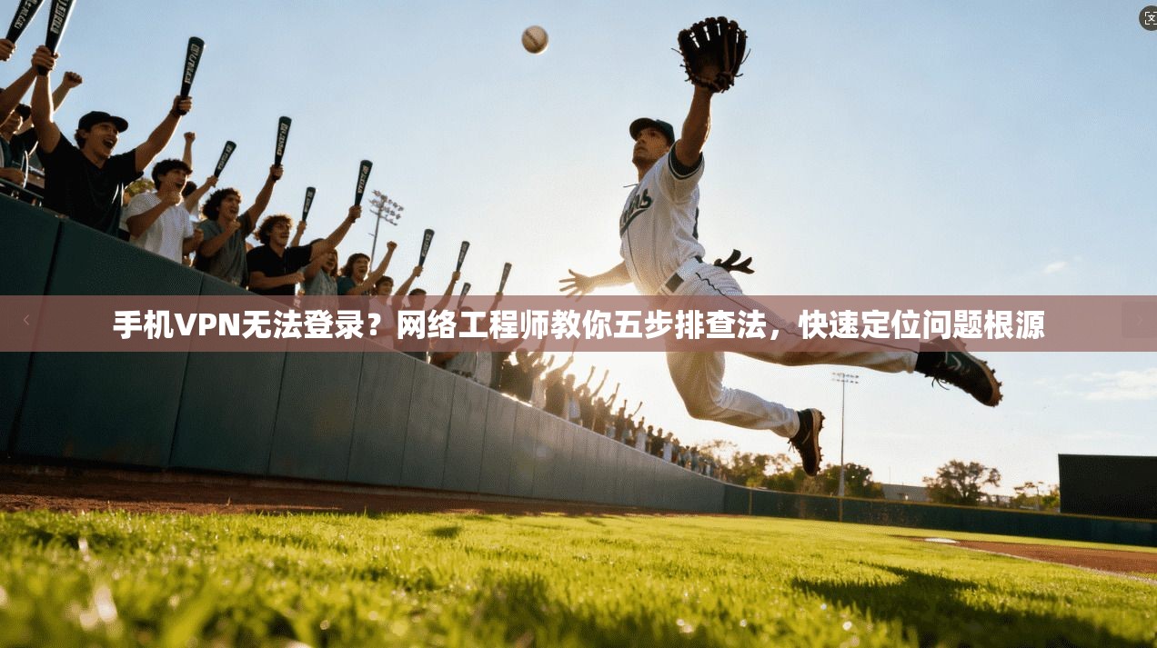 手机VPN无法登录？网络工程师教你五步排查法，快速定位问题根源