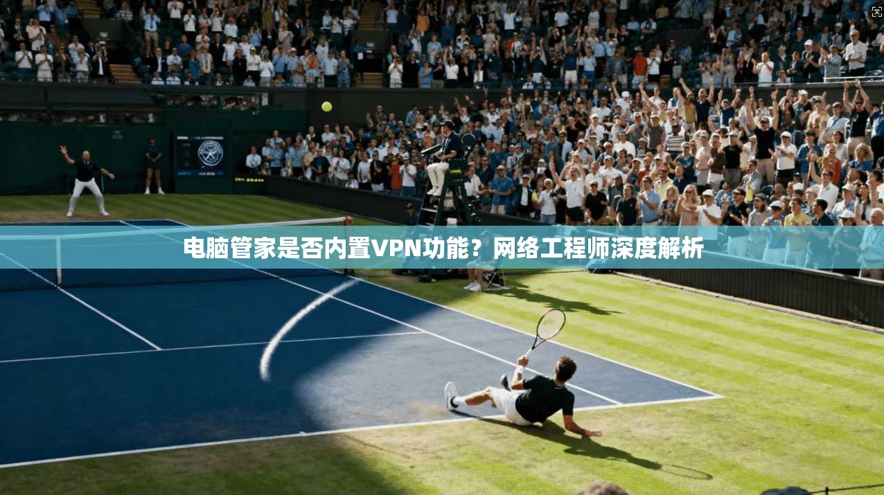电脑管家是否内置VPN功能？网络工程师深度解析