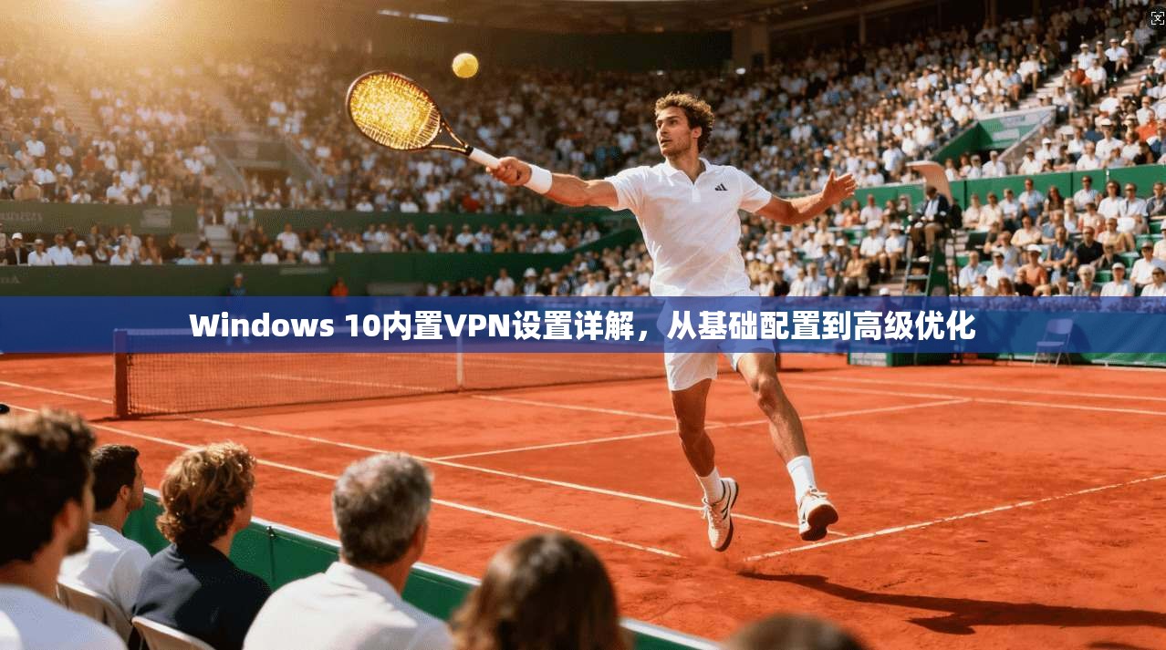 Windows 10内置VPN设置详解，从基础配置到高级优化