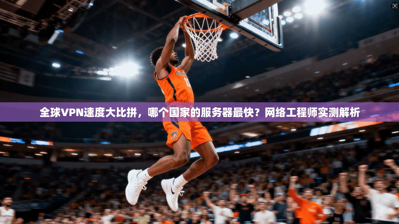 全球VPN速度大比拼，哪个国家的服务器最快？网络工程师实测解析