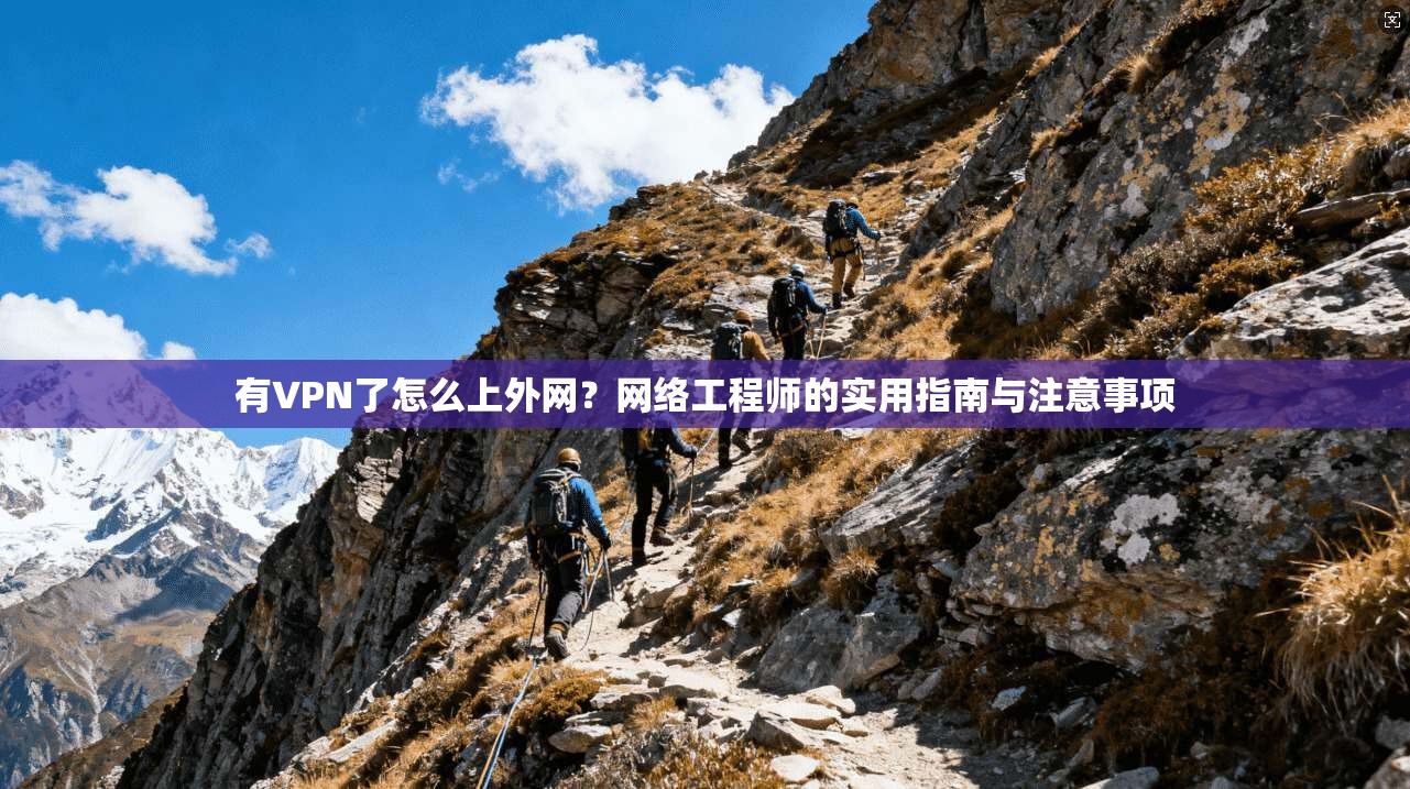 有VPN了怎么上外网?网络工程师的实用指南与注意事项 有VPN了怎么上外网?网络工程师的实用指南与注意事项