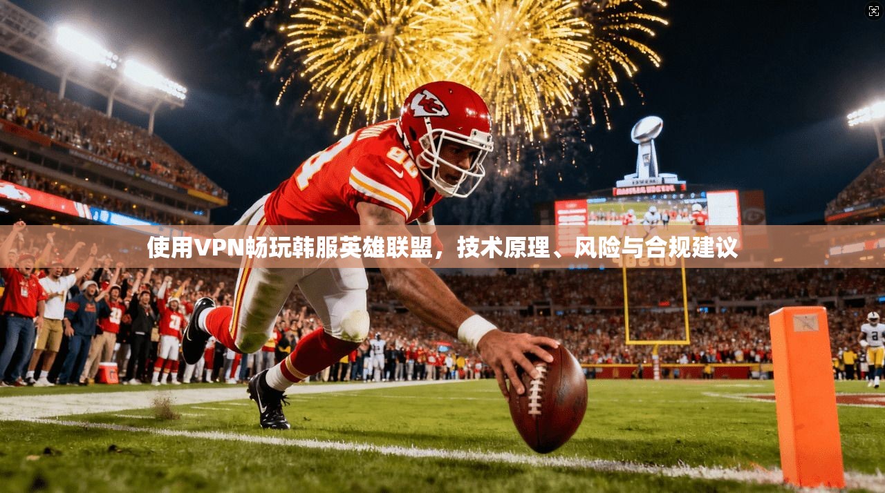 使用VPN畅玩韩服英雄联盟，技术原理、风险与合规建议