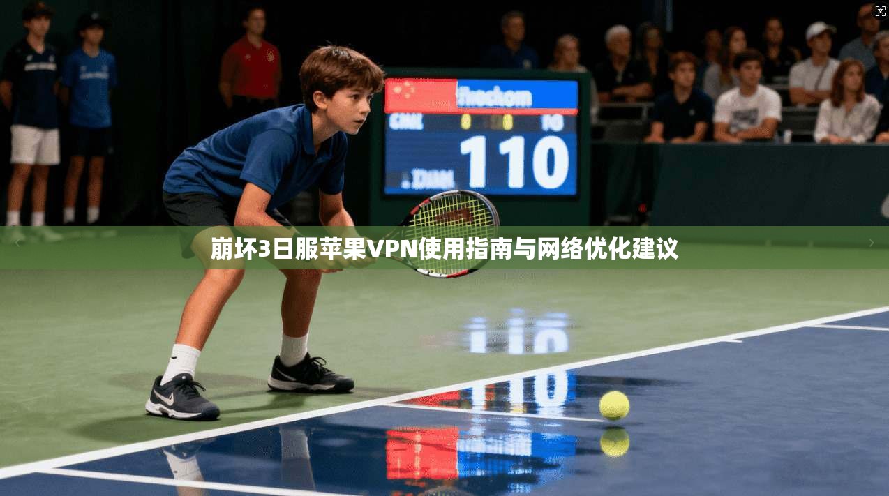 崩坏3日服苹果VPN使用指南与网络优化建议