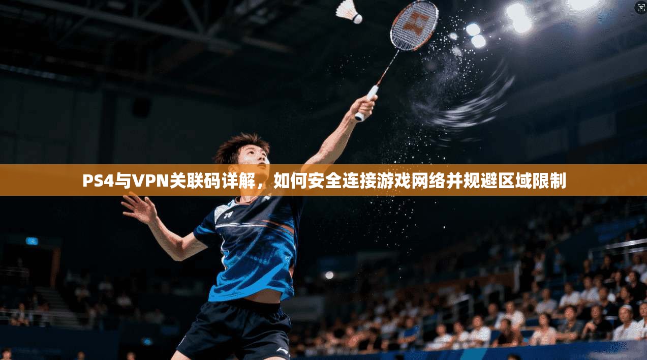 PS4与VPN关联码详解，如何安全连接游戏网络并规避区域限制