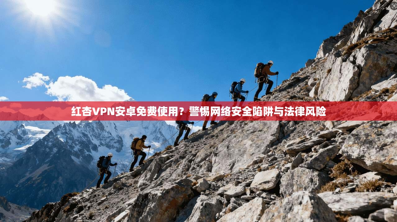 红杏VPN安卓免费使用？警惕网络安全陷阱与法律风险