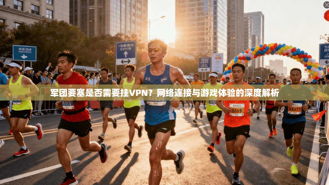 军团要塞是否需要挂VPN？网络连接与游戏体验的深度解析