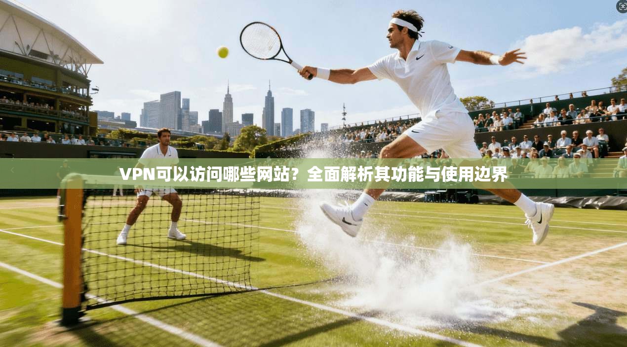 VPN可以访问哪些网站？全面解析其功能与使用边界