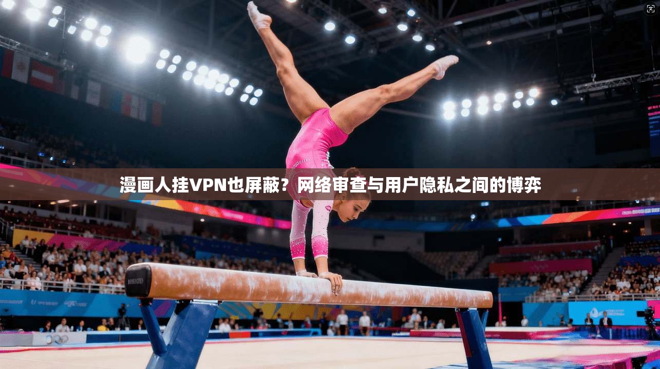 漫画人挂VPN也屏蔽？网络审查与用户隐私之间的博弈