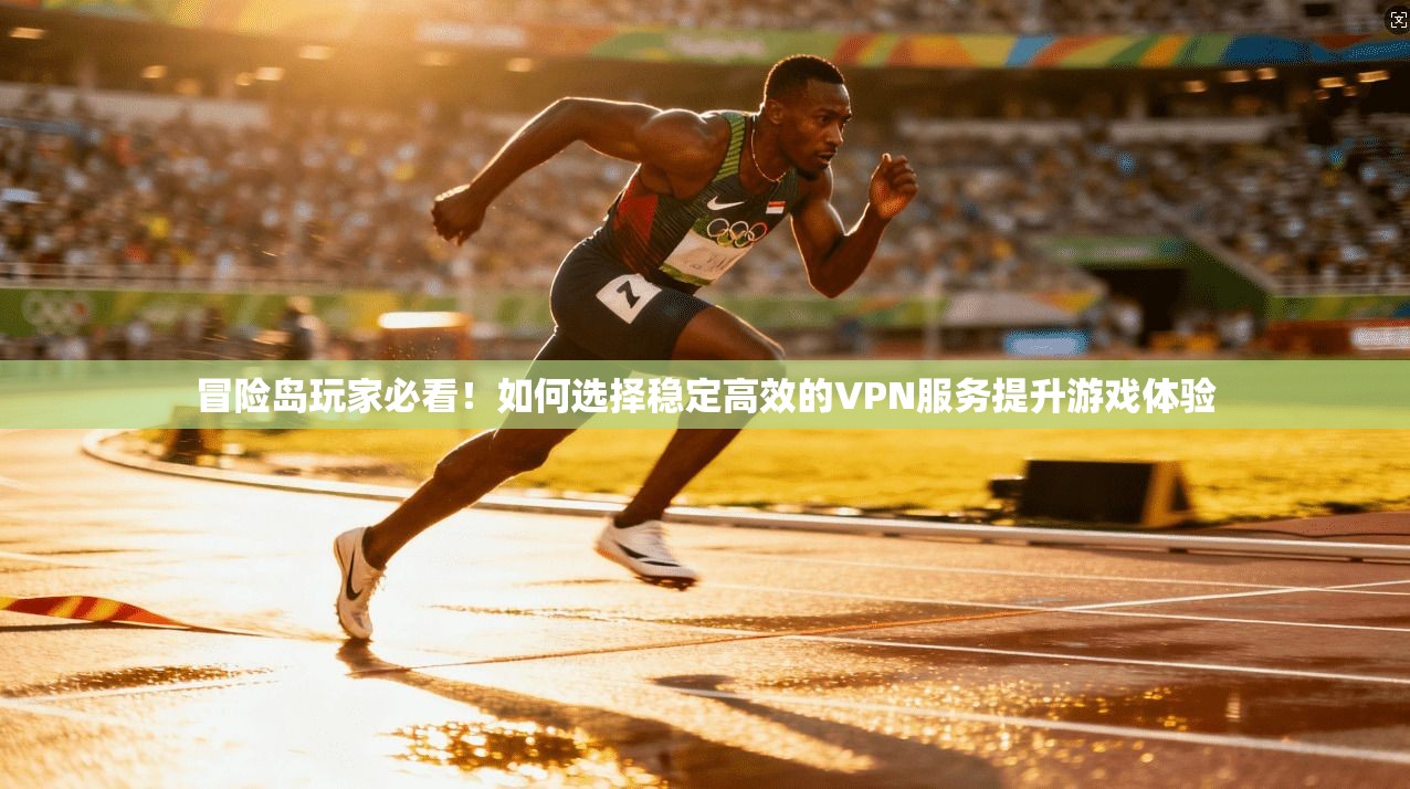冒险岛玩家必看！如何选择稳定高效的VPN服务提升游戏体验