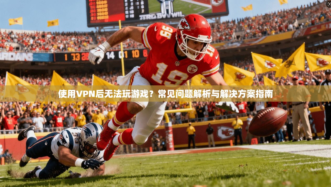 使用VPN后无法玩游戏？常见问题解析与解决方案指南