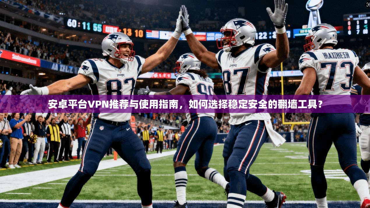 安卓平台VPN推荐与使用指南，如何选择稳定安全的翻墙工具？