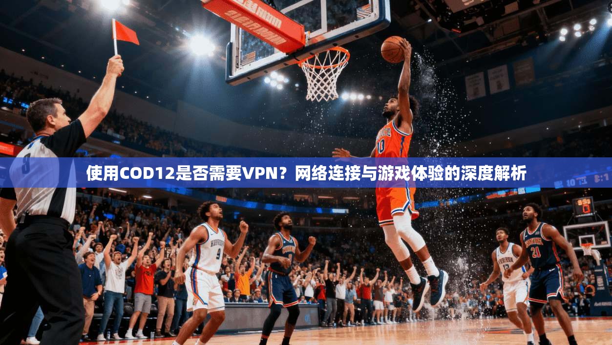 使用COD12是否需要VPN?网络连接与游戏体验的深度解析 使用COD12是否需要VPN?网络连接与游戏体验的深度解析
