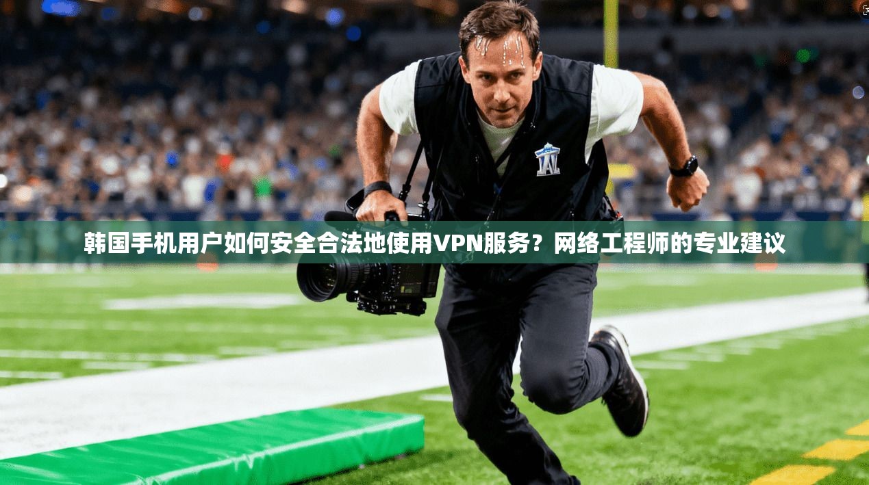 韩国手机用户如何安全合法地使用VPN服务？网络工程师的专业建议