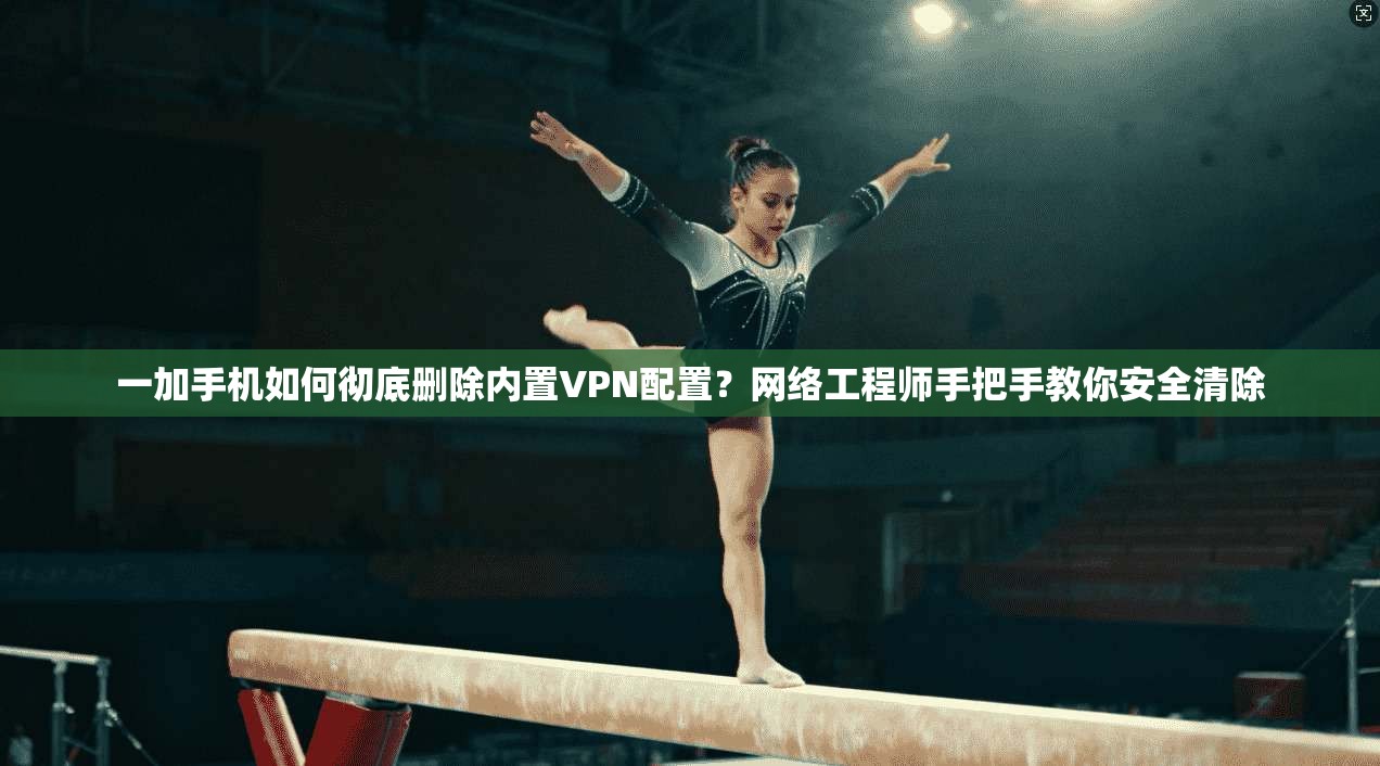 一加手机如何彻底删除内置VPN配置?网络工程师手把手教你安全清除 一加手机如何彻底删除内置VPN配置?网络工程师手把手教你安全清除
