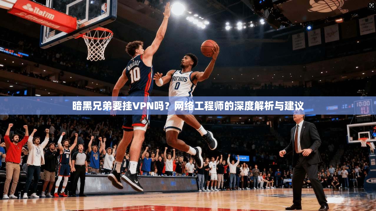 暗黑兄弟要挂VPN吗？网络工程师的深度解析与建议
