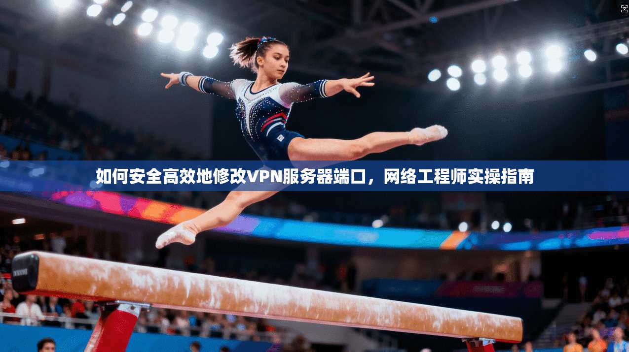 如何安全高效地修改VPN服务器端口，网络工程师实操指南