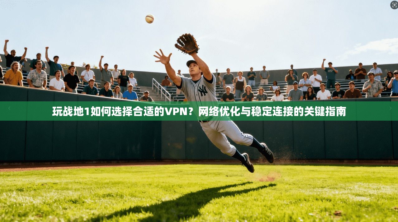 玩战地1如何选择合适的VPN？网络优化与稳定连接的关键指南