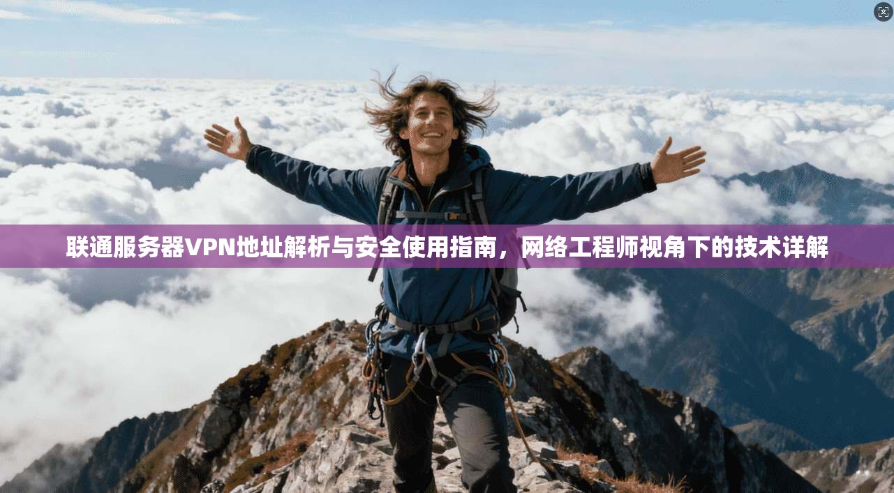 联通服务器VPN地址解析与安全使用指南，网络工程师视角下的技术详解
